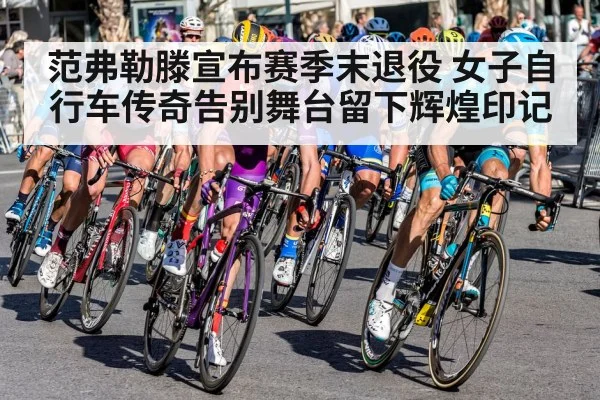 范弗勒滕宣布赛季末退役 女子自行车传奇告别舞台留下辉煌印记