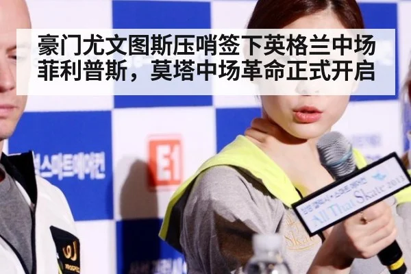 豪门尤文图斯压哨签下英格兰中场菲利普斯，莫塔中场革命正式开启