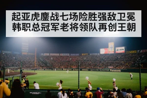 起亚虎鏖战七场险胜强敌卫冕韩职总冠军老将领队再创王朝