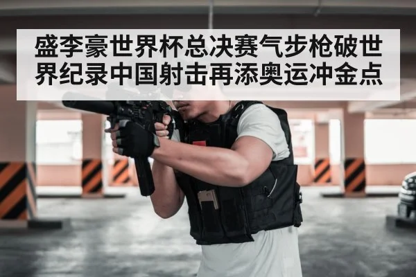 盛李豪世界杯总决赛气步枪破世界纪录中国射击再添奥运冲金点