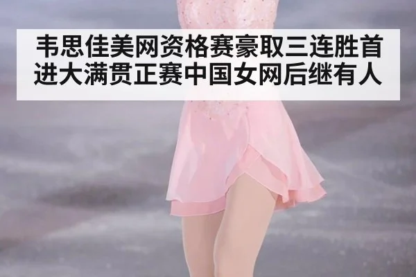 韦思佳美网资格赛豪取三连胜首进大满贯正赛中国女网后继有人