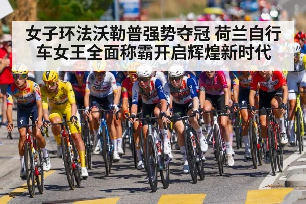 女子环法沃勒普强势夺冠 荷兰自行车女王全面称霸开启辉煌新时代