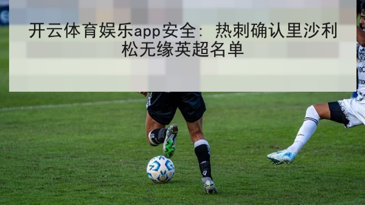 开云体育娱乐app安全: 热刺确认里沙利松无缘英超名单 开云体育娱乐app安全: 热刺确认里沙利松无缘英超名单