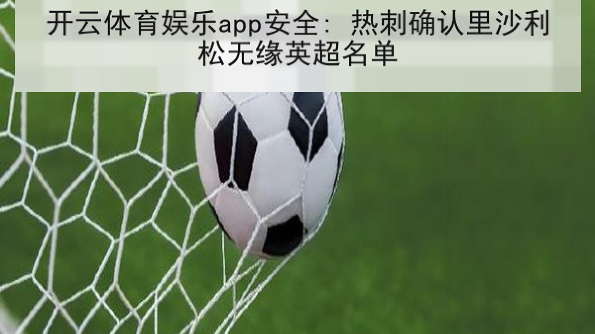 开云体育娱乐app安全: 热刺确认里沙利松无缘英超名单 开云体育娱乐app安全: 热刺确认里沙利松无缘英超名单