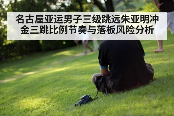 名古屋亚运男子三级跳远朱亚明冲金三跳比例节奏与落板风险分析