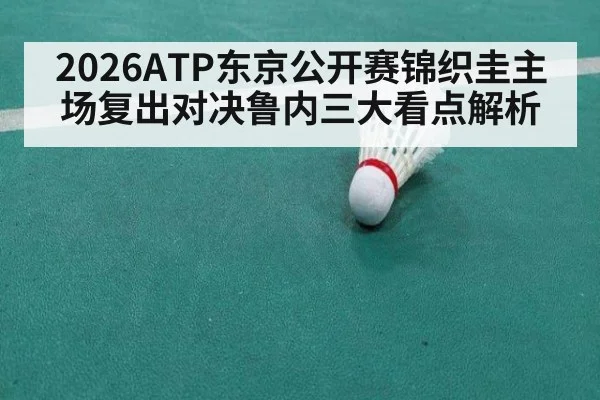 2026ATP东京公开赛锦织圭主场复出对决鲁内三大看点解析